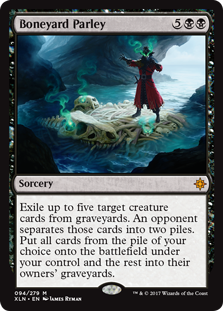 Boneyard Parley
 Exile up to five target creature cards from graveyards. An opponent separates those cards into two piles. Put all cards from the pile of your choice onto the battlefield under your control and the rest into their owners' graveyards.